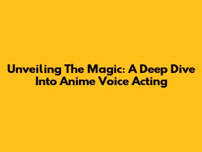 Unveiling The Magic: A Deep Dive Into Anime Voice Acting