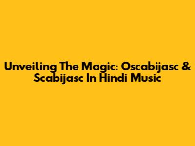 Unveiling The Magic: Oscabijasc & Scabijasc In Hindi Music