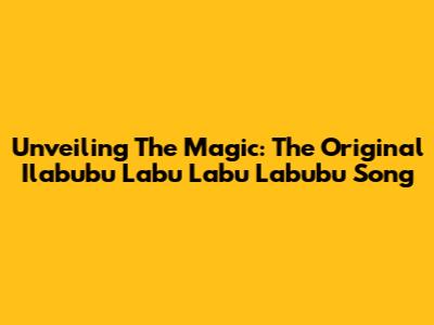 Unveiling The Magic: The Original 'Ilabubu Labu Labu Labubu' Song