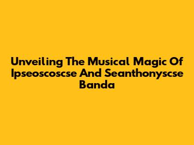 Unveiling The Musical Magic Of Ipseoscoscse And Seanthonyscse Banda