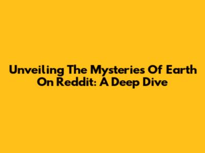 Unveiling The Mysteries Of Earth On Reddit: A Deep Dive