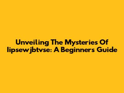 Unveiling The Mysteries Of Iipsewjbtvse: A Beginner's Guide