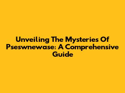 Unveiling The Mysteries Of Pseswnewase: A Comprehensive Guide