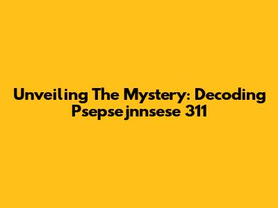 Unveiling The Mystery: Decoding Psepsejnnsese 311