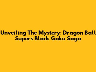 Unveiling The Mystery: Dragon Ball Super's Black Goku Saga