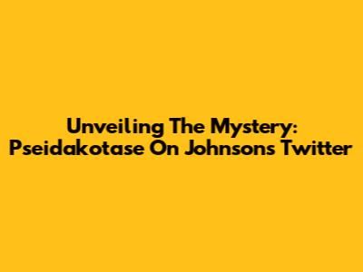 Unveiling The Mystery: Pseidakotase On Johnson's Twitter