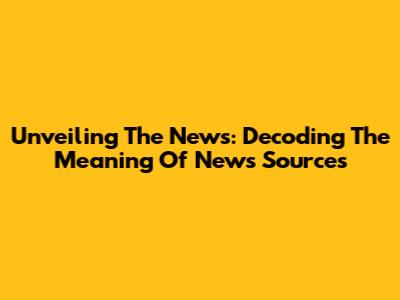 Unveiling The News: Decoding The Meaning Of News Sources