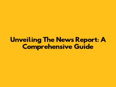 Unveiling The News Report: A Comprehensive Guide