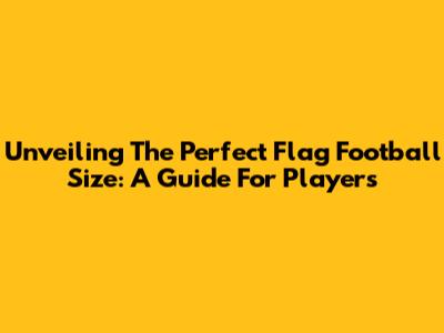 Unveiling The Perfect Flag Football Size: A Guide For Players