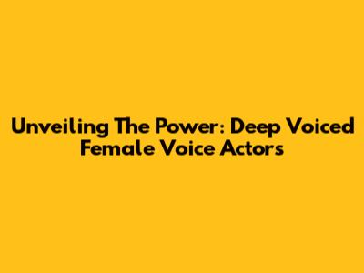 Unveiling The Power: Deep Voiced Female Voice Actors