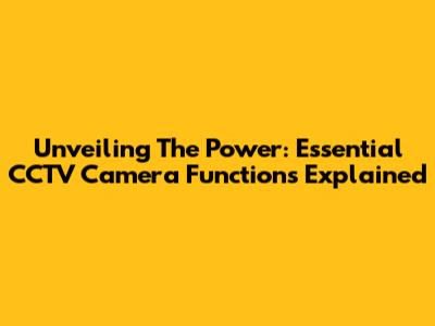 Unveiling The Power: Essential CCTV Camera Functions Explained
