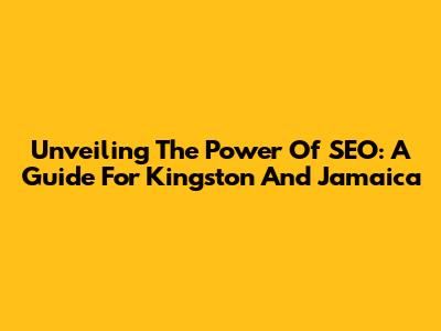 Unveiling The Power Of SEO: A Guide For Kingston And Jamaica