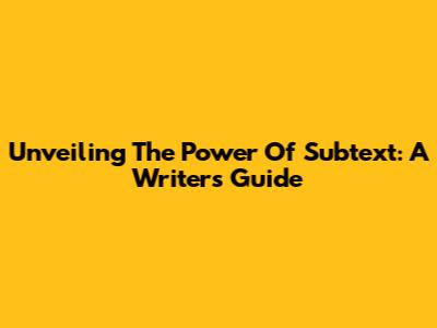 Unveiling The Power Of Subtext: A Writer's Guide