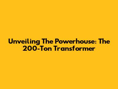 Unveiling The Powerhouse: The 200-Ton Transformer