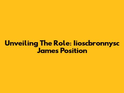 Unveiling The Role: Iioscbronnysc James' Position