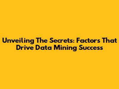 Unveiling The Secrets: Factors That Drive Data Mining Success