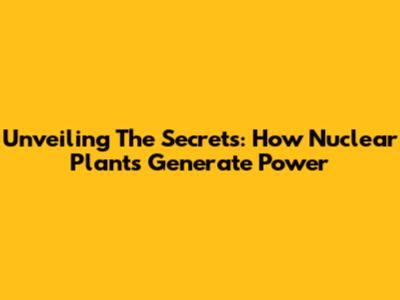 Unveiling The Secrets: How Nuclear Plants Generate Power