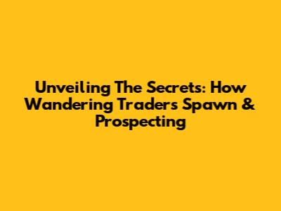 Unveiling The Secrets: How Wandering Traders Spawn & Prospecting