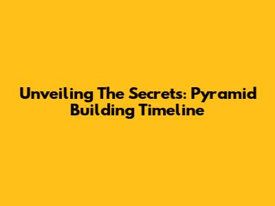 Unveiling The Secrets: Pyramid Building Timeline