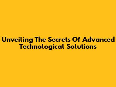 Unveiling The Secrets Of Advanced Technological Solutions
