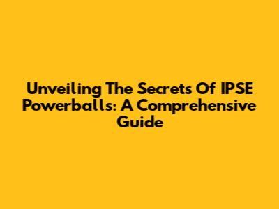 Unveiling The Secrets Of IPSE Powerballs: A Comprehensive Guide