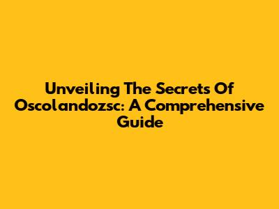 Unveiling The Secrets Of Oscolandozsc: A Comprehensive Guide