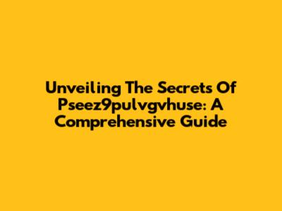 Unveiling The Secrets Of Pseez9pulvgvhuse: A Comprehensive Guide