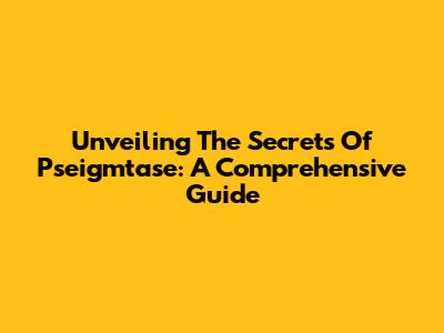 Unveiling The Secrets Of Pseigmtase: A Comprehensive Guide