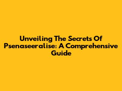 Unveiling The Secrets Of Psenaseeralise: A Comprehensive Guide