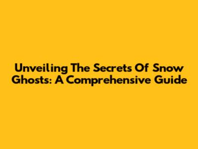 Unveiling The Secrets Of Snow Ghosts: A Comprehensive Guide
