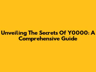 Unveiling The Secrets Of Y0000: A Comprehensive Guide