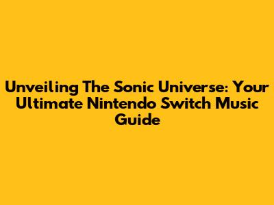 Unveiling The Sonic Universe: Your Ultimate Nintendo Switch Music Guide