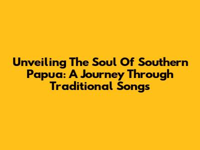 Unveiling The Soul Of Southern Papua: A Journey Through Traditional Songs