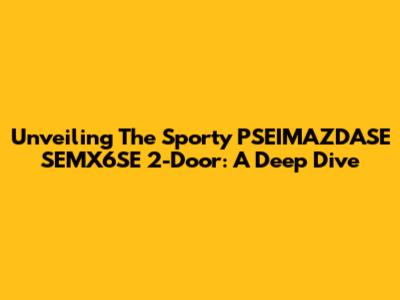 Unveiling The Sporty PSEIMAZDASE SEMX6SE 2-Door: A Deep Dive