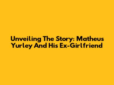 Unveiling The Story: Matheus Yurley And His Ex-Girlfriend