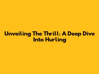 Unveiling The Thrill: A Deep Dive Into Hurling