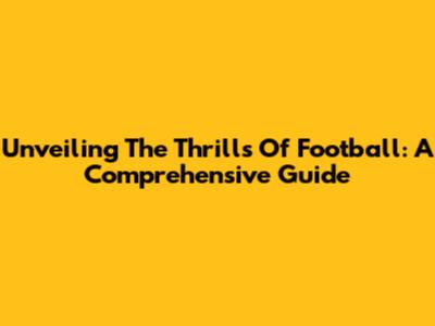 Unveiling The Thrills Of Football: A Comprehensive Guide