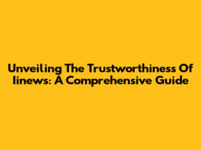 Unveiling The Trustworthiness Of Iinews: A Comprehensive Guide