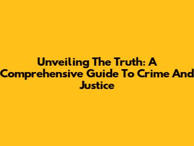Unveiling The Truth: A Comprehensive Guide To Crime And Justice