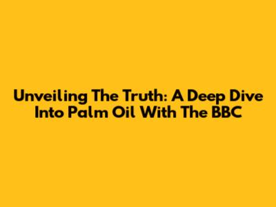 Unveiling The Truth: A Deep Dive Into Palm Oil With The BBC