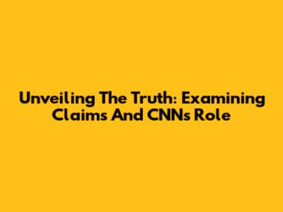 Unveiling The Truth: Examining Claims And CNN's Role