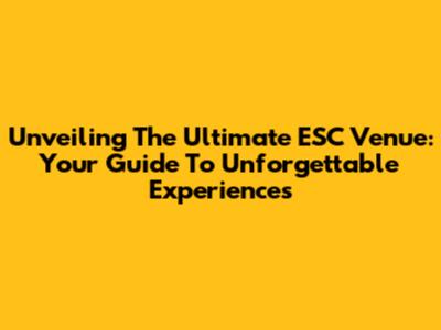 Unveiling The Ultimate ESC Venue: Your Guide To Unforgettable Experiences