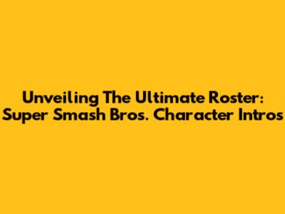 Unveiling The Ultimate Roster: Super Smash Bros. Character Intros