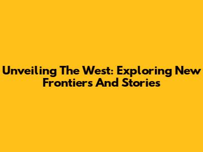 Unveiling The West: Exploring New Frontiers And Stories