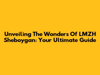 Unveiling The Wonders Of LMZH Sheboygan: Your Ultimate Guide