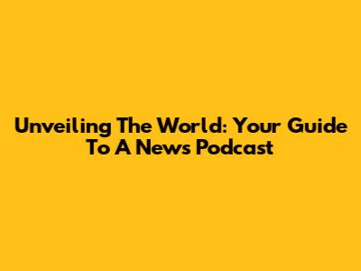 Unveiling The World: Your Guide To A News Podcast