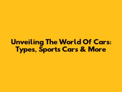 Unveiling The World Of Cars: Types, Sports Cars & More