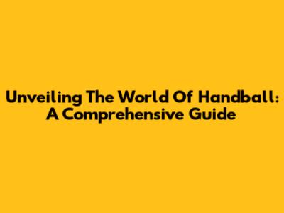 Unveiling The World Of Handball: A Comprehensive Guide