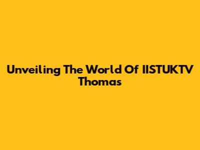 Unveiling The World Of IISTUKTV Thomas