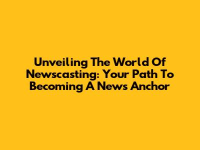 Unveiling The World Of Newscasting: Your Path To Becoming A News Anchor